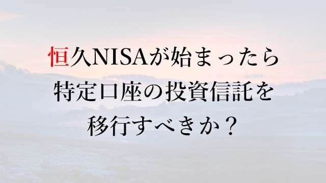 221214恒久NISAが始まったら特定口座の投資信託を移行すべきか？